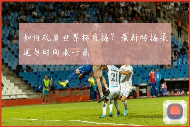 如何观看世界杯直播?最新转播渠道与时间表一览