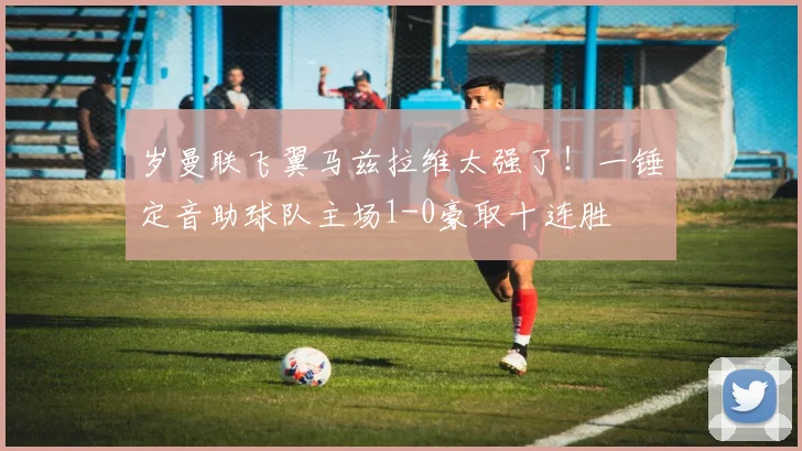 岁曼联飞翼马兹拉维太强了!一锤定音助球队主场1-0豪取十连胜