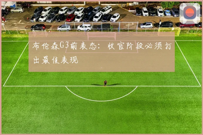 布伦森G3前表态：收官阶段必须打出最佳表现