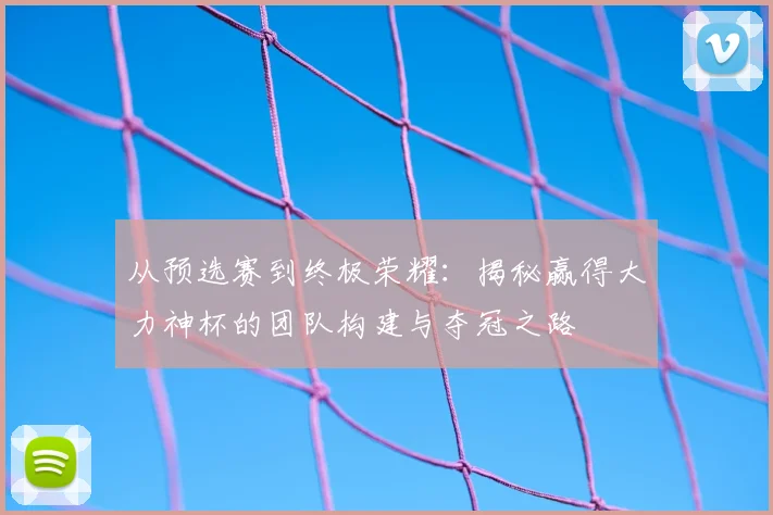 从预选赛到终极荣耀：揭秘赢得大力神杯的团队构建与夺冠之路