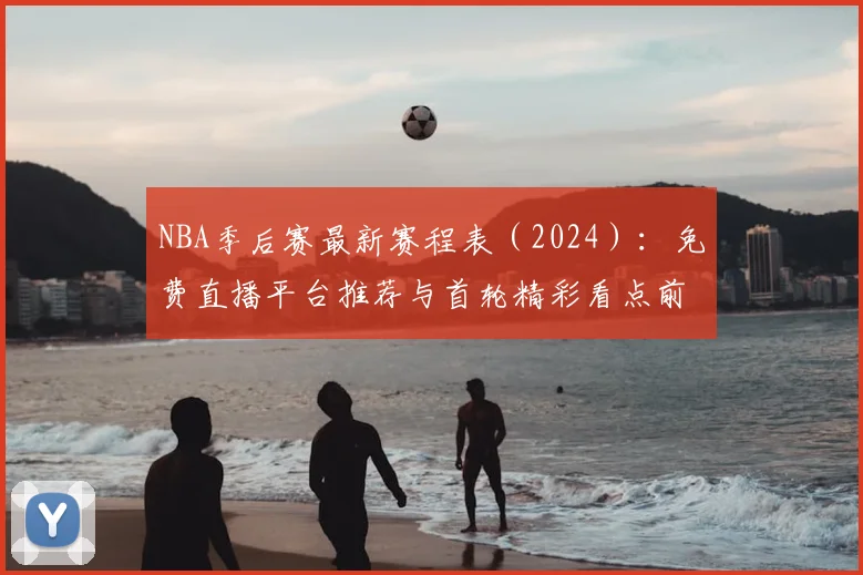 NBA季后赛最新赛程表（2024）：免费直播平台推荐与首轮精彩看点前瞻