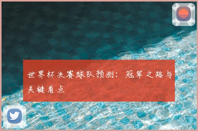 世界杯决赛球队预测：冠军之路与关键看点
