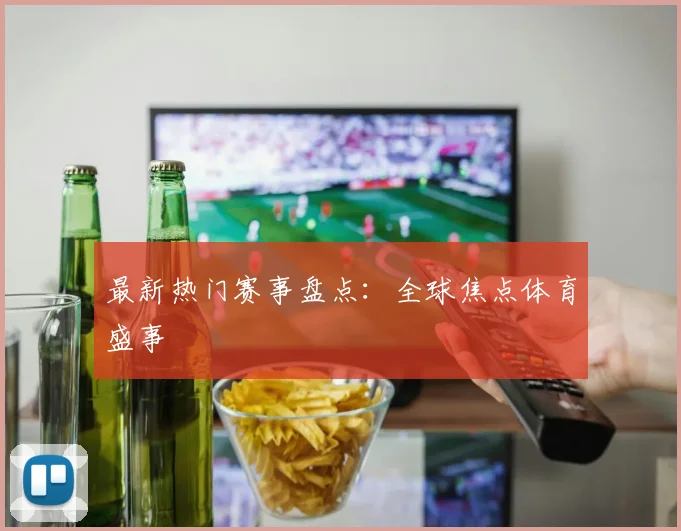 最新热门赛事盘点：全球焦点体育盛事