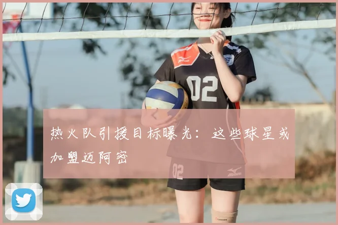 热火队引援目标曝光:这些球星或加盟迈阿密
