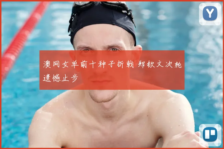 澳网女单前十种子折戟 郑钦文次轮遗憾止步
