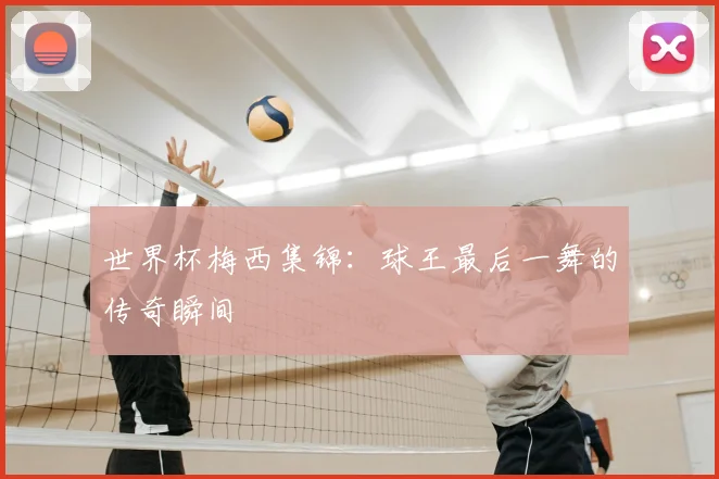 世界杯梅西集锦:球王最后一舞的传奇瞬间