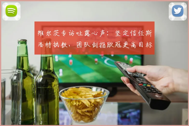 维尔茨专访吐露心声：坚定信任斯洛特执教，团队剑指欧冠更高目标