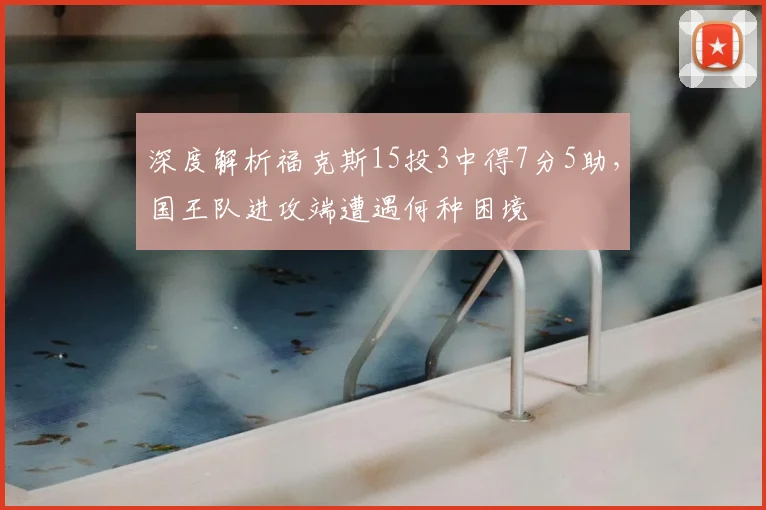 深度解析福克斯15投3中得7分5助，国王队进攻端遭遇何种困境