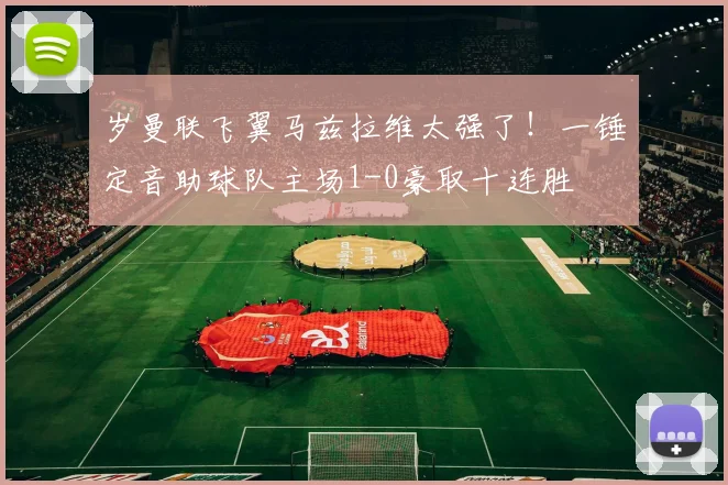 岁曼联飞翼马兹拉维太强了！一锤定音助球队主场1-0豪取十连胜