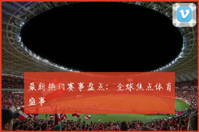 最新热门赛事盘点：全球焦点体育盛事