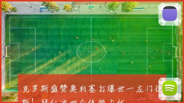 克罗斯盛赞奥利塞打爆世一左门德斯！拜仁次回合体能占优