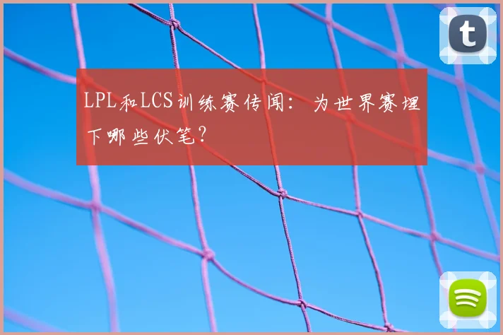 LPL和LCS训练赛传闻：为世界赛埋下哪些伏笔？