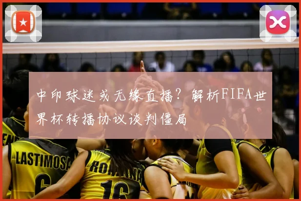 中印球迷或无缘直播？解析FIFA世界杯转播协议谈判僵局