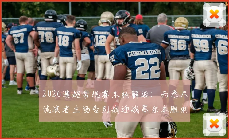 2026澳超常规赛末轮解读：西悉尼流浪者主场告别战迎战墨尔本胜利，后者全力冲击更高季后赛席位