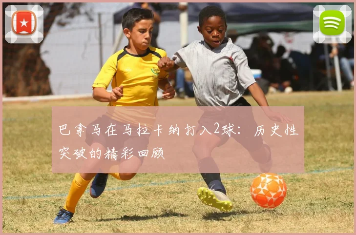 巴拿马在马拉卡纳打入2球：历史性突破的精彩回顾