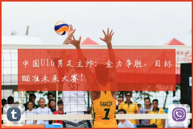 中国U16男足主帅：全力争胜，目标瞄准未来大赛！