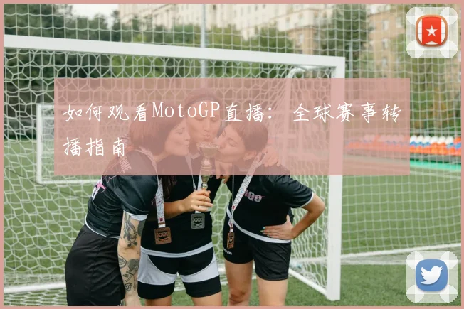 如何观看MotoGP直播：全球赛事转播指南
