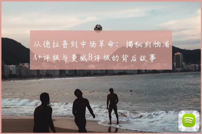 从德拉普到中场革命:揭秘利物浦A+评级与曼城B评级的背后故事