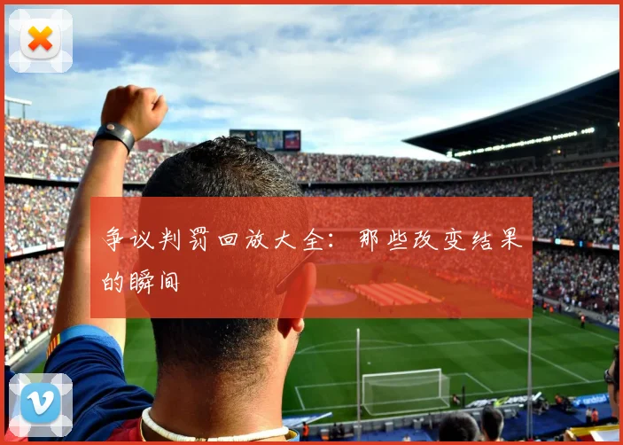 争议判罚回放大全:那些改变结果的瞬间