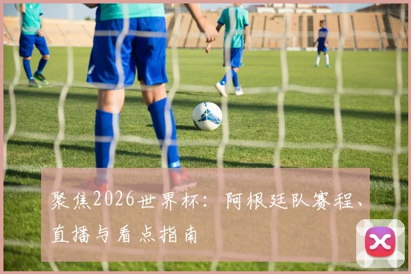 聚焦2026世界杯:阿根廷队赛程、直播与看点指南