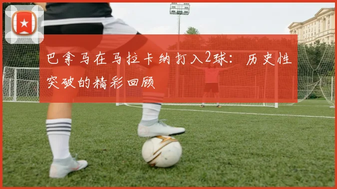 巴拿马在马拉卡纳打入2球：历史性突破的精彩回顾